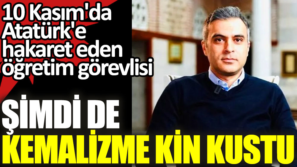 10 Kasım'da Atatürk'e hakaret eden öğretim görevlisi şimdi de Kemalizme kin kustu