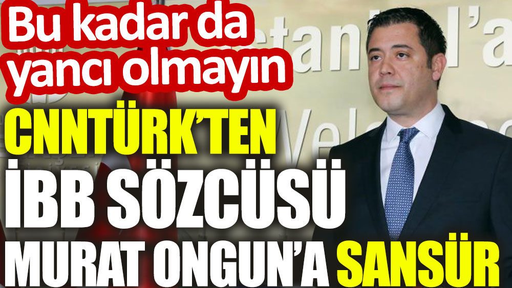 CNNTürk’ten İBB Sözcüsü Murat Ongun’a sansür. Bu kadar da yancı olmayın