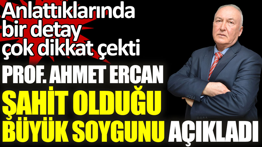 Prof. Ahmet Ercan şahit olduğu büyük soygunu açıkladı