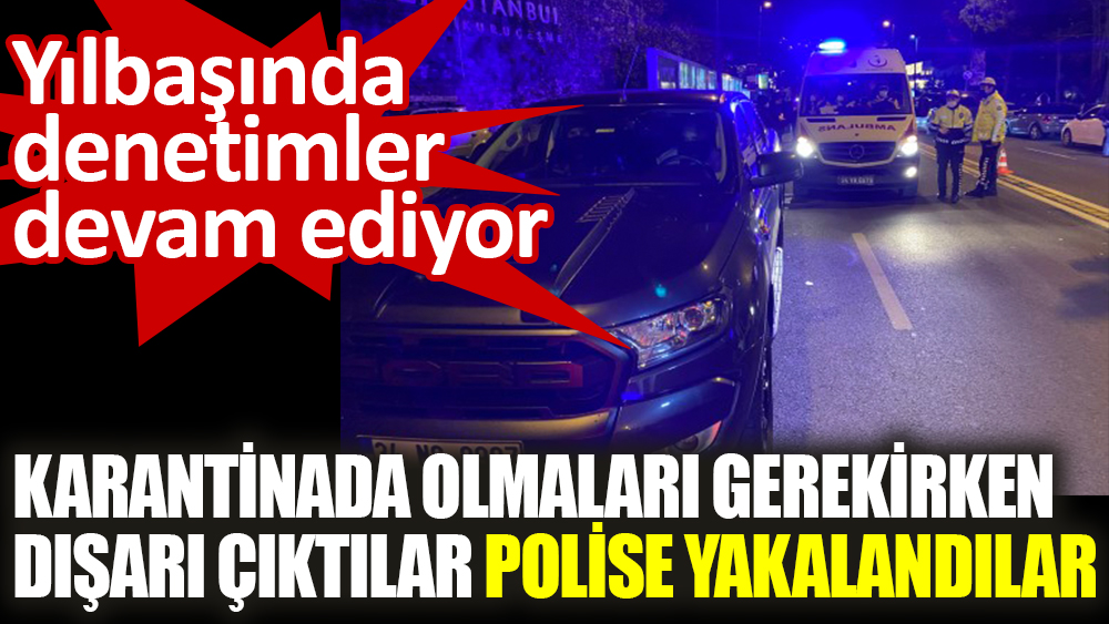 Karantinada olmaları gerekirken  dışarı çıktılar polise yakalandılar