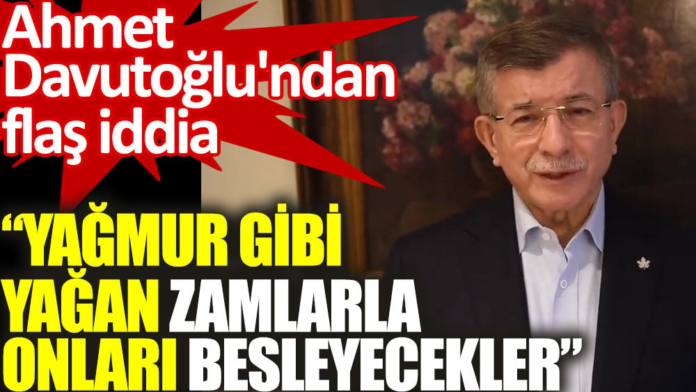 Ahmet Davutoğlu'ndan flaş iddia: Yağmur gibi yağan zamlarla onları besleyecekler