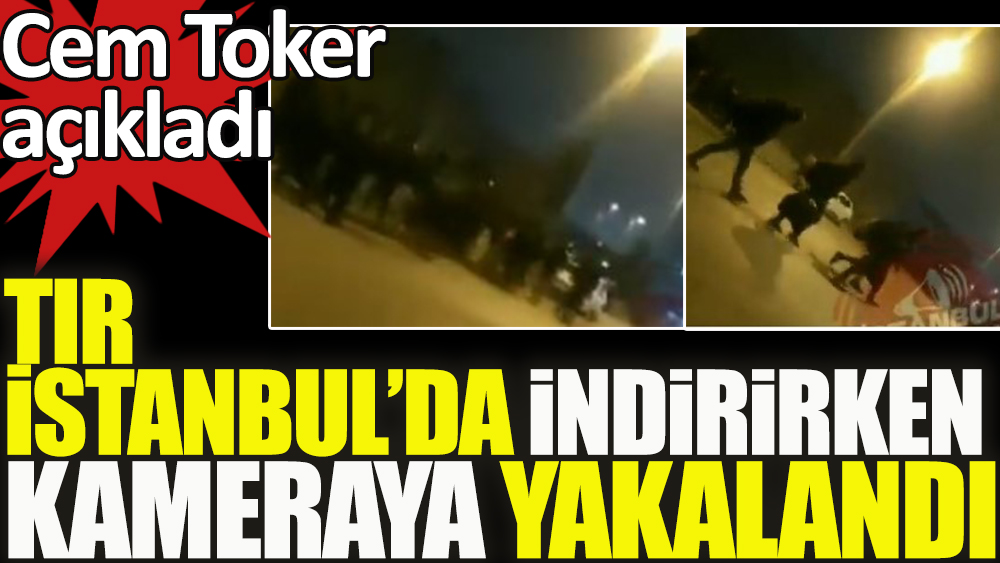 Cem Toker açıkladı: TIR İstanbul'da kaçak indirirken kameraya yakalandı