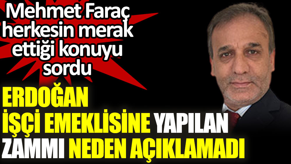 Mehmet Faraç, herkesin merak ettiğini sordu. Erdoğan, işçi emeklisine yapılan zammı neden açıklamadı