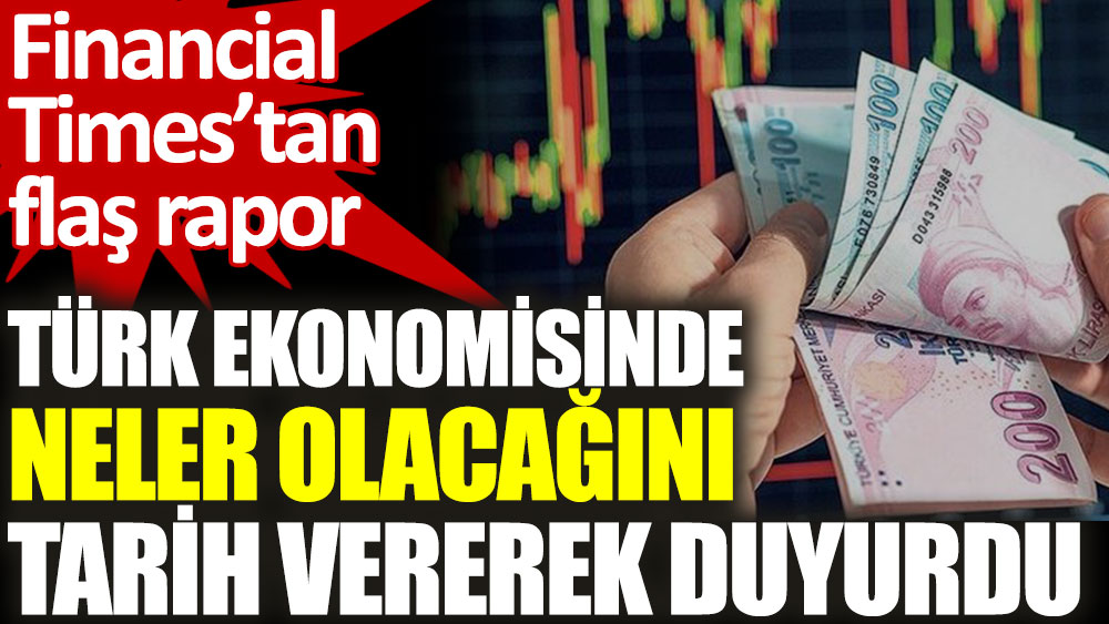 Financial Times’tan flaş rapor. Türk ekonomisinde neler olacağını tarih vererek duyurdu