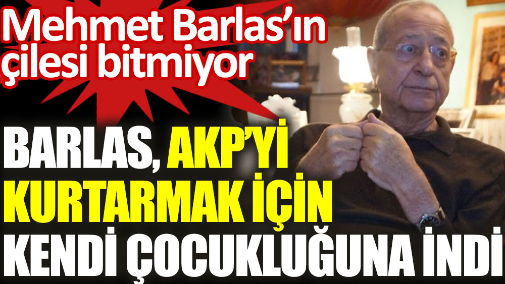 Mehmet Barlas'ın çilesi bitmiyor. AKP'yi kurtarmak için kendi çocukluğuna indi