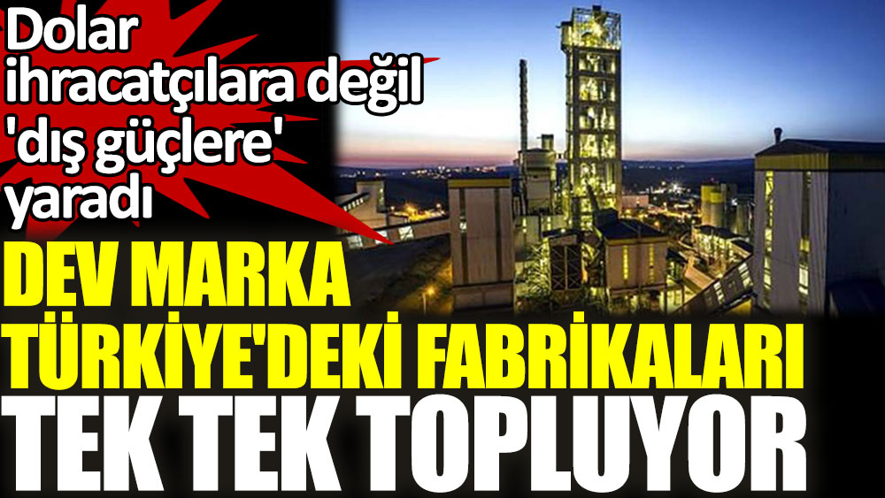 Dev marka Türkiye'deki fabrikaları tek tek topluyor. Dolar ihracatçılara değil 'dış güçlere' yaradı