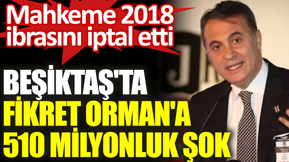 Beşiktaş'ta Fikret Orman'a 510 milyonluk şok! Mahkeme 2018 ibrasını iptal etti