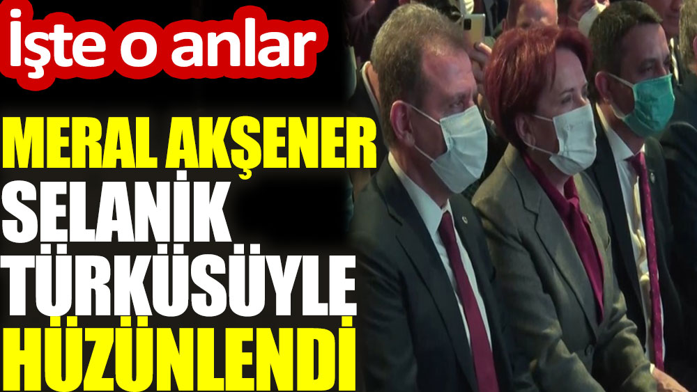 Meral Akşener Selanik türküsüyle hüzünlendi. İşte o anlar