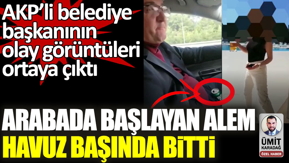 AKP’li belediye başkanının olay görüntüleri ortaya çıktı! Arabada başlayan alem havuz başında bitti