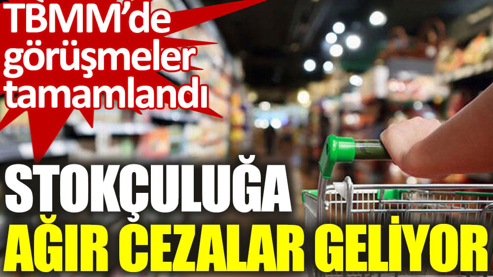 Stokçuluğa ağır cezalar geliyor