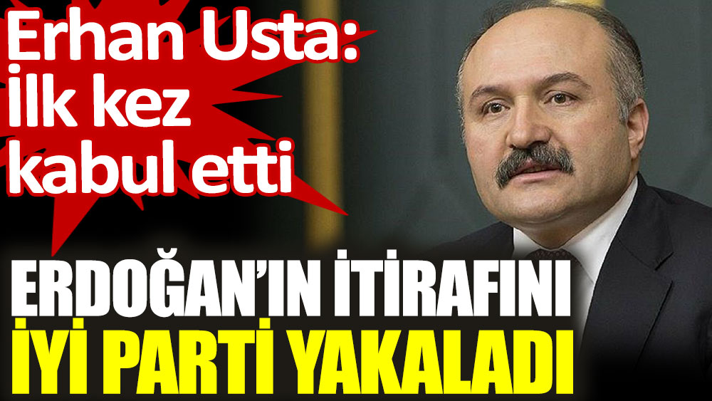 Erdoğan'ın itirafını İYİ Parti yakaladı. Erhan Usta: İlk kez kabul etti