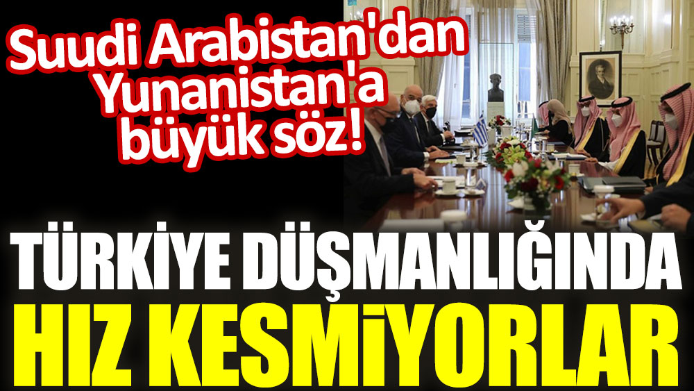 Suudi Arabistan'dan Yunanistan'a büyük söz! Türkiye düşmanlığında hız kesmiyorlar
