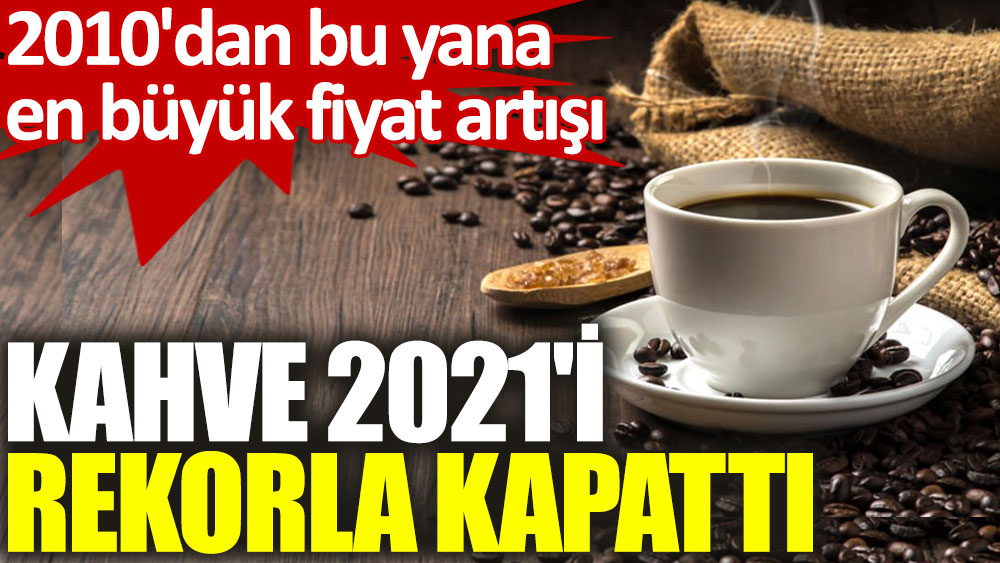Kahve 2021'i 11 yılın en büyük fiyat artışıyla kapattı