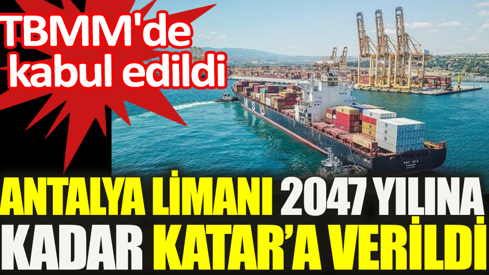 Antalya Limanı 2047 yılına kadar Katar’a verildi. TBMM'de kabul edildi