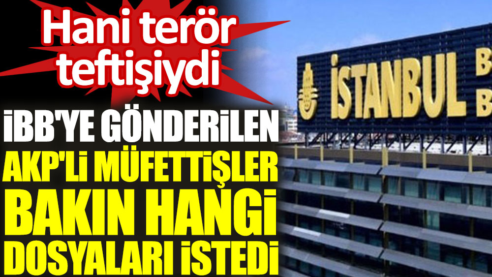 İBB'ye gönderilen AKP'li müfettişler bakın hangi dosyaları istedi! Hani terör teftişiydi
