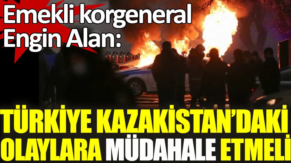 Emekli korgeneral Engin Alan: Türkiye Kazakistan'daki olaylara müdahale etmeli