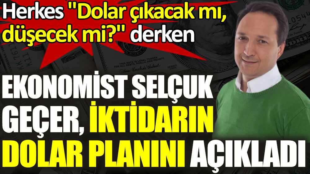 Herkes dolara ne olacağını tartışırken, ekonomist Selçuk Geçer iktidarın dolar planını açıkladı