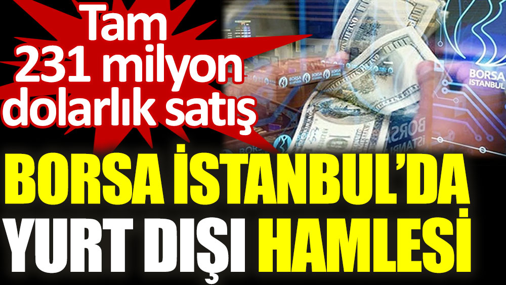 Borsa İstanbul’da yurt dışı hamlesi. Tam 231 milyon dolarlık satış
