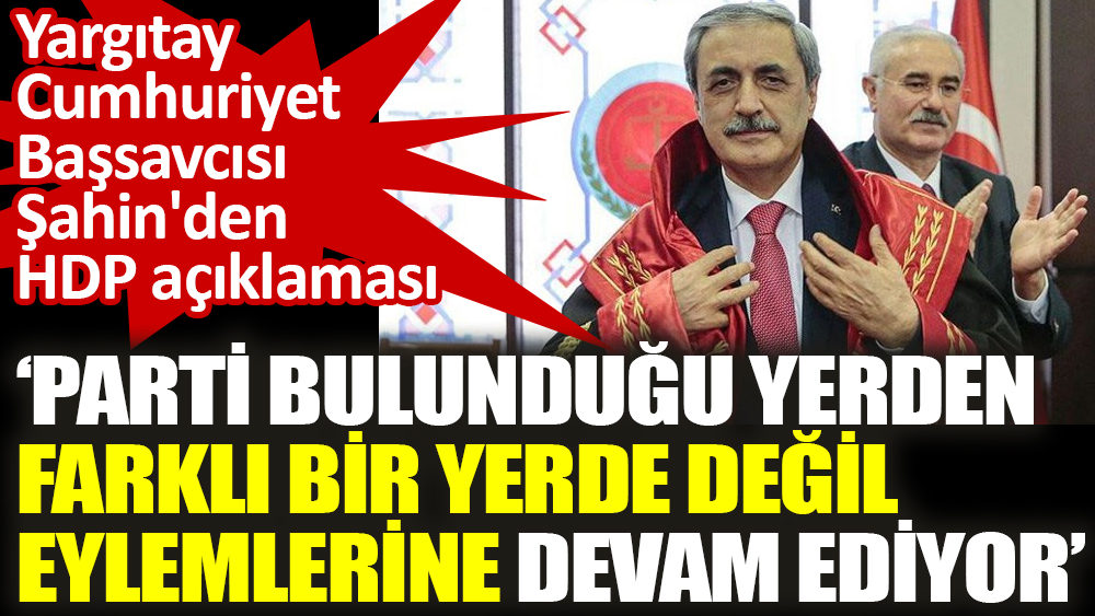 Yargıtay Cumhuriyet Başsavcısı Şahin'den HDP açıklaması 'Parti bulunduğu yerden farklı bir yerde değil'