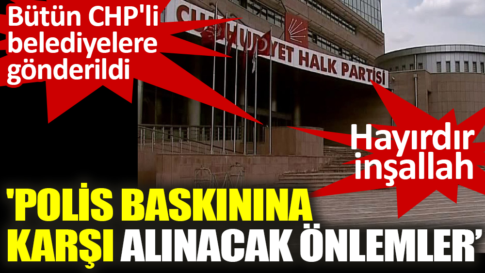 Bütün CHP’li belediyelere gönderildi ‘Polis baskınına  karşı alınacak önlemler’