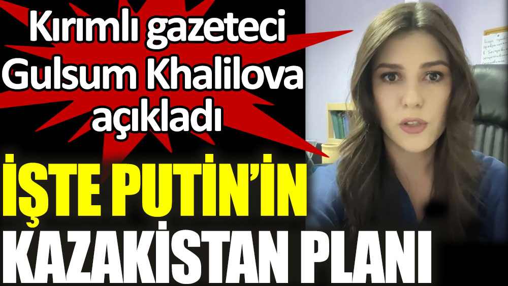 Kırımlı gazeteci Gulsum Khalilova açıkladı. İşte Putin’in Kazakistan planı