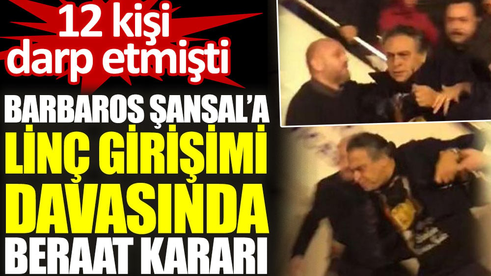 Barbaros Şansal’a linç girişimi davasında beraat kararı. 12 kişi darp etmişti