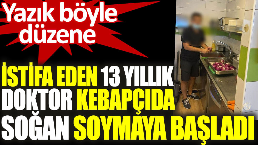 İstifa eden 13 yıllık doktor kebapçıda soğan soymaya başladı. Yazık böyle düzene