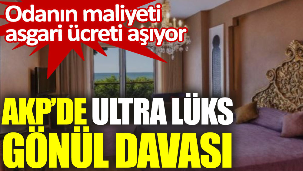 AKP'de ultra lüks gönül davası. Odanın maliyeti asgari ücreti aşıyor
