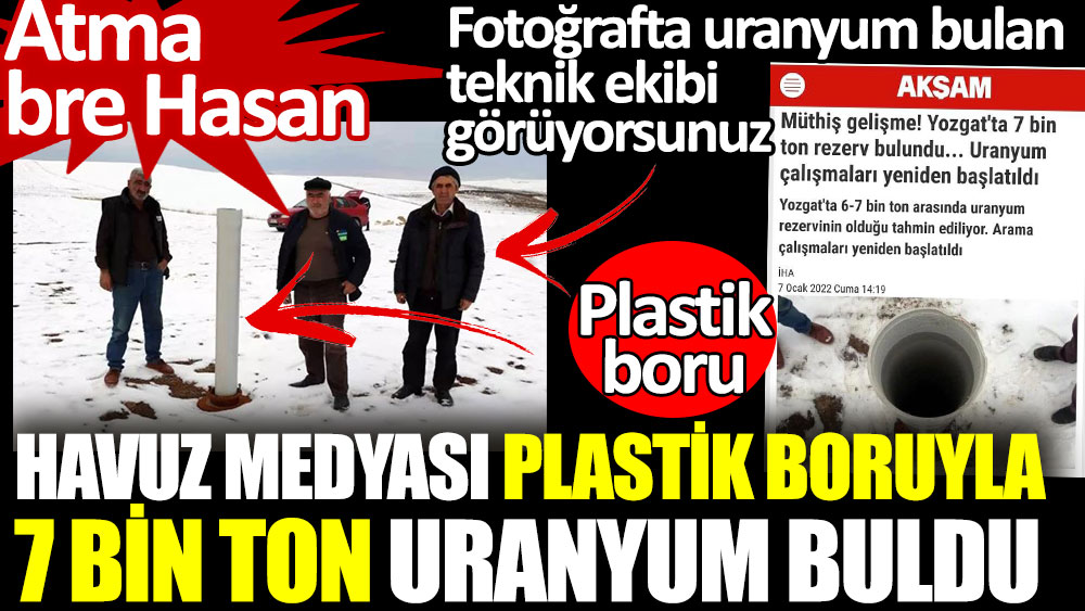 Havuz medyası plastik boruyla 7 bin ton uranyum buldu. Atma bre Hasan