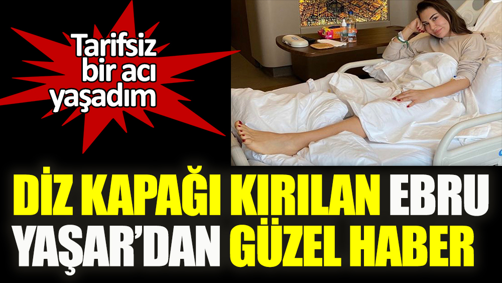 Diz kapağı kırılan Ebru Yaşar'dan yeni haber!