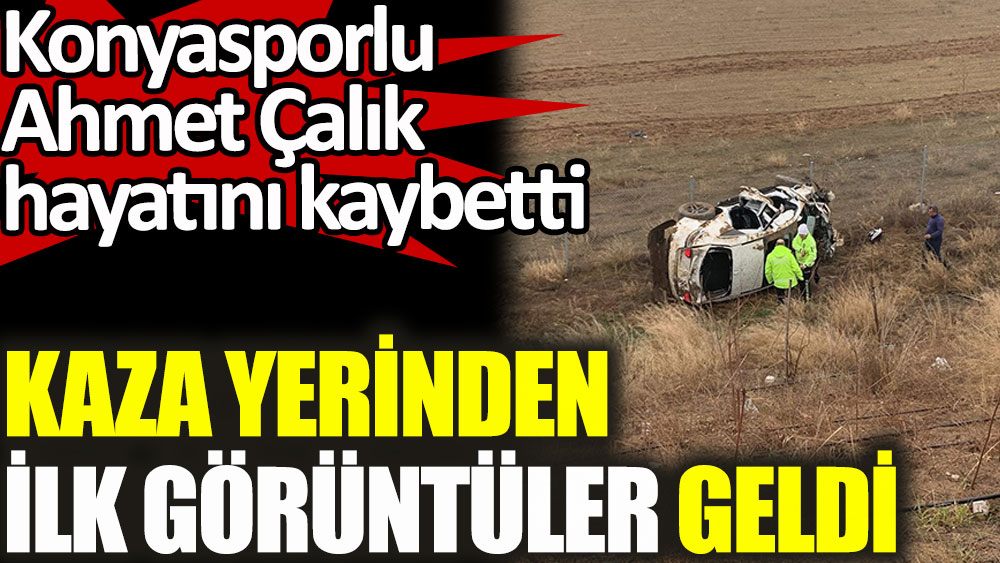 Konyasporlu Ahmet Çalık'ın hayatını kaybettiği kazadan ilk görüntüler geldi