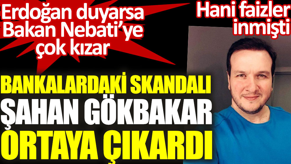 Bankalardaki faiz skandalını Şahan Gökbakar ortaya çıkardı. Erdoğan duyarsa Bakan Nebati’ye çok kızar