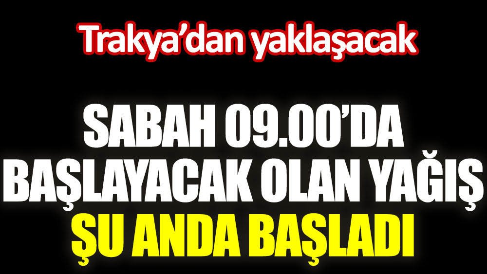 Sabah 09.00'da başlayacak olan yağış şu anda başladı. Trakya'dan yaklaşacak