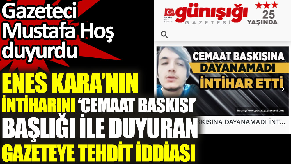 Gazeteci Mustafa Hoş duyurdu. Enes Kara'nın intiharını cemaat baskısı başlığı ile veren gazetenin tehdit edildiği iddia edildi