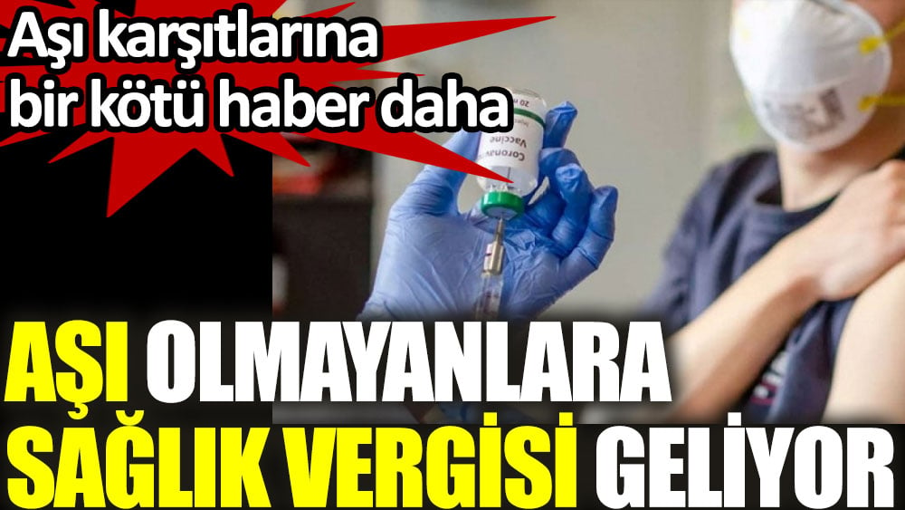 Aşı olmayanlara sağlık vergisi geliyor