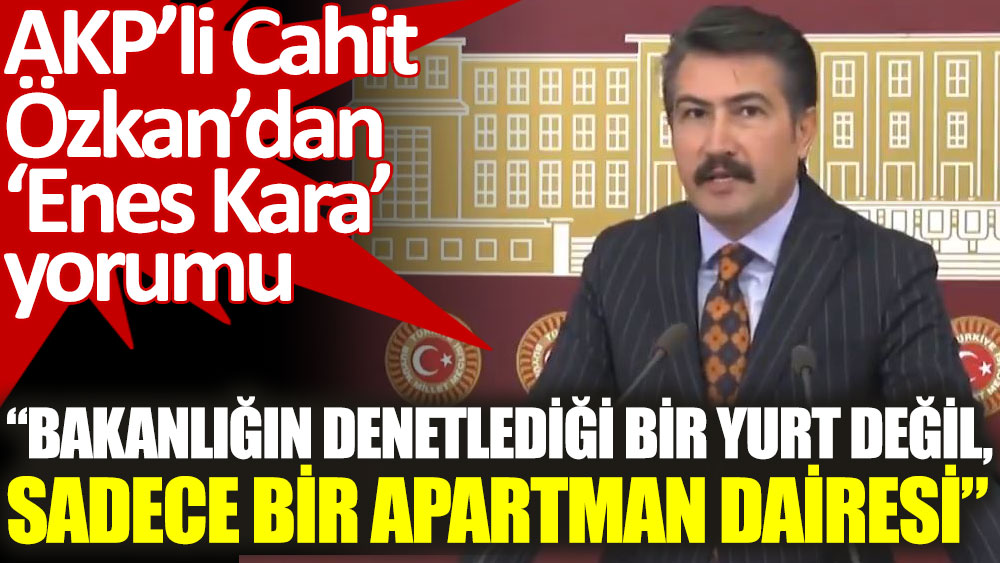 AKP’li Cahit Özkan'dan Enes Kara yorumu: Bakanlığın denetlediği bir yurt değil, sadece bir apartman dairesi