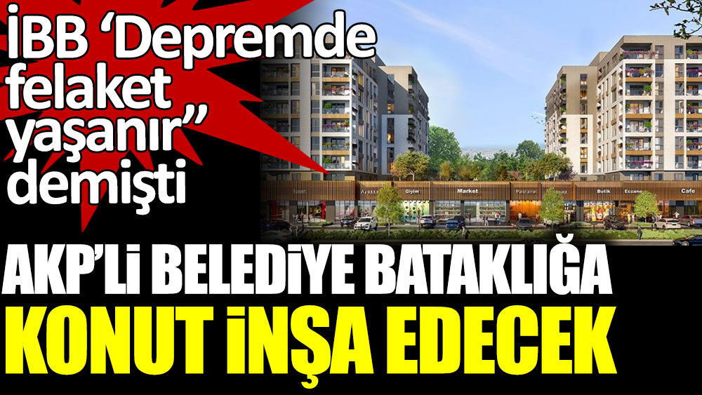 AKP'li belediye bataklığa konut inşa edecek. İBB 'depremde felaket yaşanır' demişti