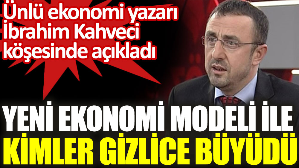 Ekonomi yazarı İbrahim Kahveci yeni ekonomi modeli ile kimlerin gizlice büyüdüğünü açıkladı