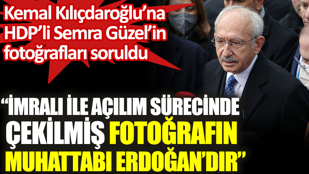 Kemal Kılıçdaroğlu’na HDP’li Semra Güzel’in fotoğrafları soruldu. ''Fotoğrafın muhatabı doğrudan doğruya Erdoğan'dır''