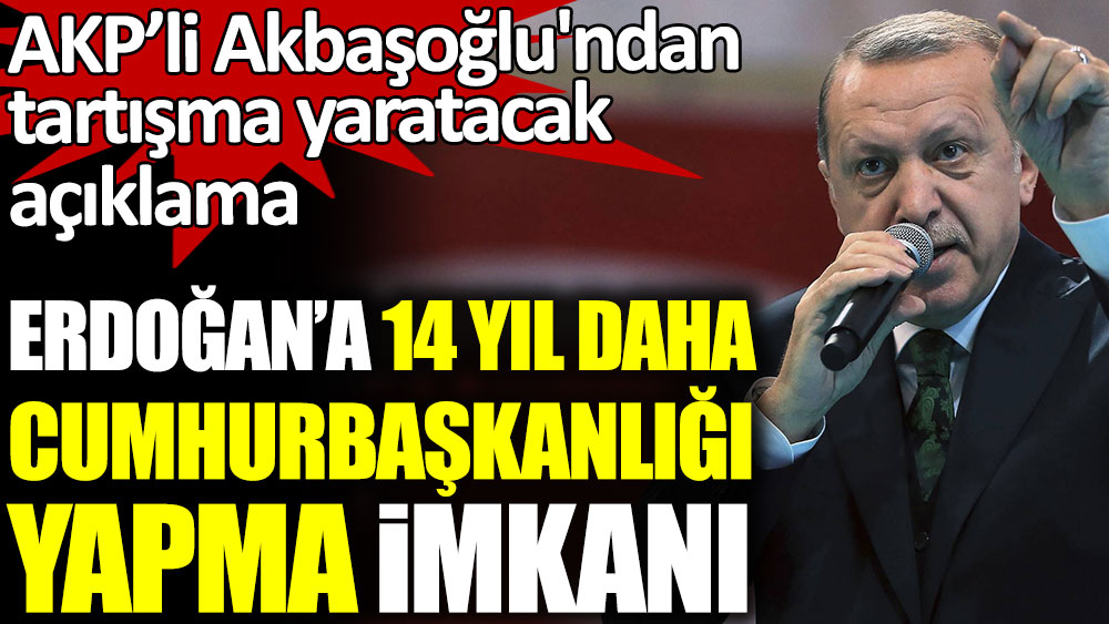 Erdoğan'a 14 yıl daha cumhurbaşkanlığı yapabilme imkanı. AKP Grup Başkanvekili Akbaşoğlu'ndan tartışma yaratacak açıklama