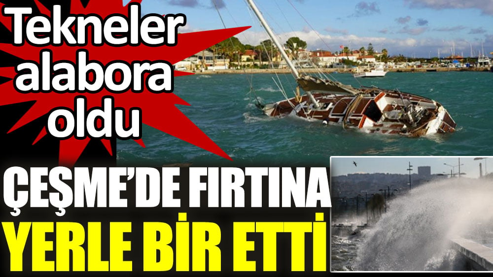 Çeşme'de fırtına yerle bir etti. Tekneler alabora oldu