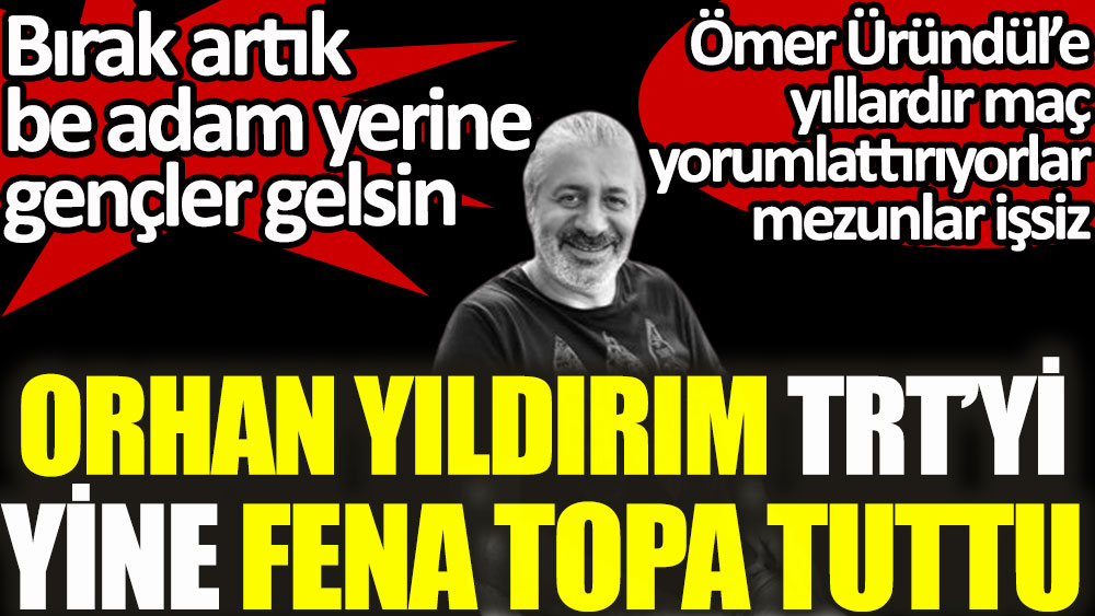 Gazeteci Orhan Yıldırım, TRT'yi topa tuttu! Bin yıldır Ömer Üründül yorum yapıyor. Gençler staj yapacak yer bulamazken