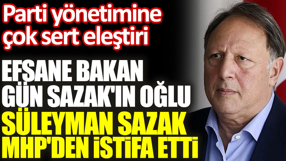 Flaş... Flaş... Efsane Bakan Gün Sazak'ın oğlu Süleyman Sazak MHP'den istifa etti