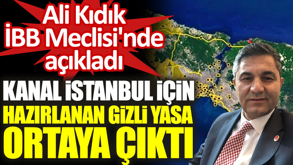 Kanal İstanbul için hazırlanan gizli yasa ortaya çıktı! Ali Kıdık İBB Meclisi'nde açıkladı