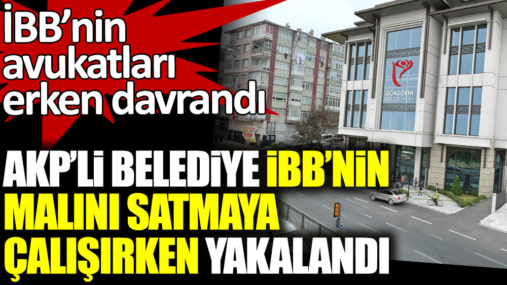 AKP'li belediye İBB'nin malını satmaya çalışırken yakalandı. İBB'nin avukatları erken davrandı