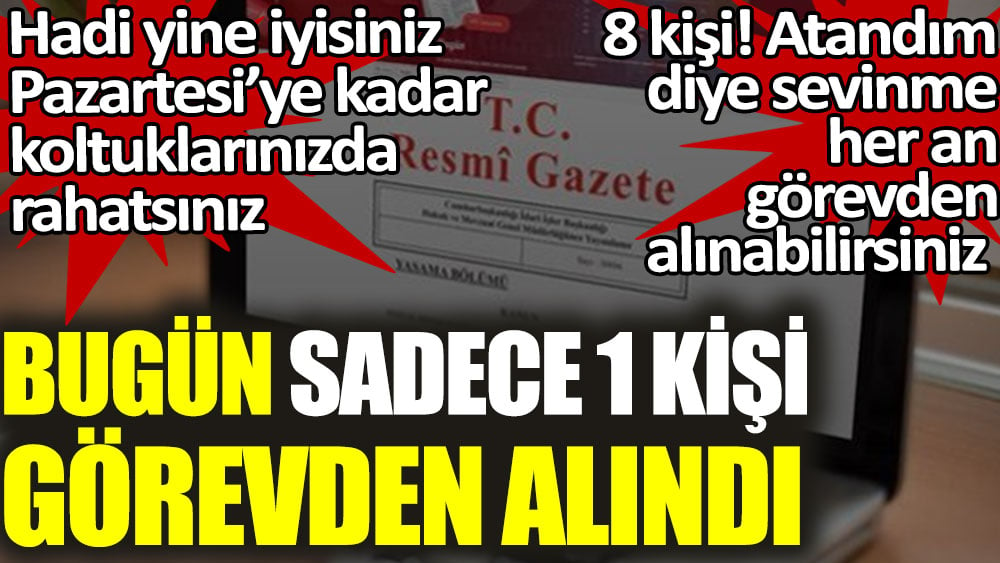 Bugün sadece 1 kişi görevden alındı. Hadi yine iyisiniz, Pazartesi'ye kadar koltuklarınızda rahatsınız