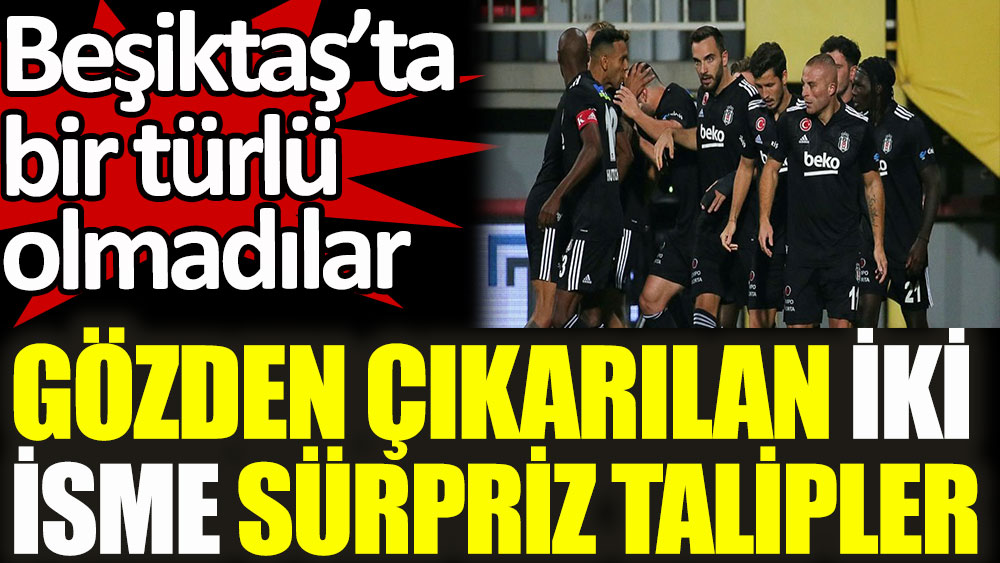 Beşiktaş'ta iki isme sürpriz talipler! Yollar ayrılıyor
