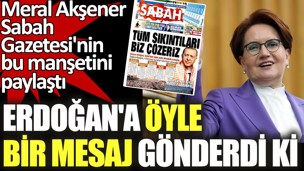 İYİ Parti lideri Akşener, Cumhurbaşkanı Erdoğan'a öyle bir mesaj gönderdi ki... Sabah gazetesinin manşetiyle paylaştı