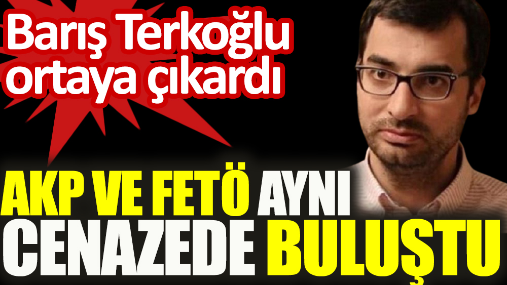 AKP ve FETÖ aynı cenazede buluştu | Barış Terkoğlu ortaya çıkardı