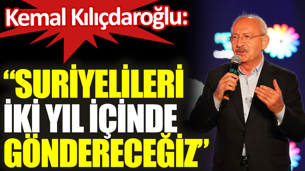 Kemal Kılıçdaroğlu: Suriyelileri iki yıl içinde göndereceğiz